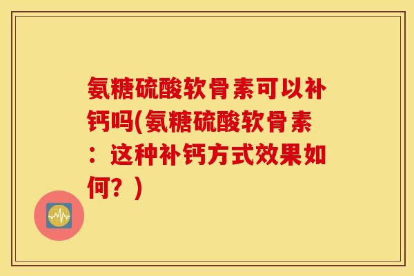 氨糖硫酸软骨素可以补钙吗(氨糖硫酸软骨素：这种补钙方式效果如何？)