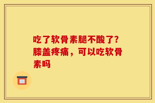 吃了软骨素腿不酸了？膝盖疼痛，可以吃软骨素吗