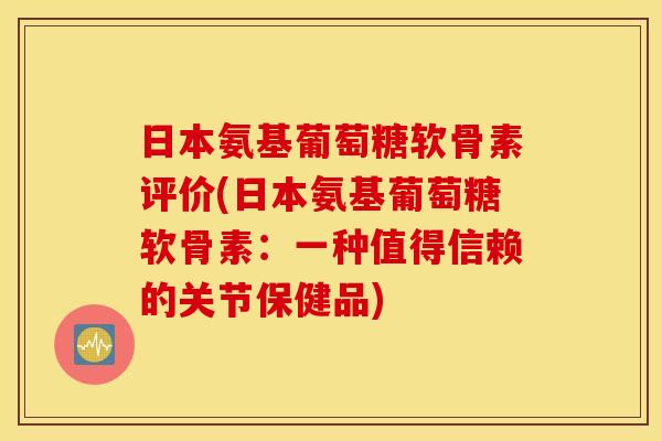 日本氨基葡萄糖软骨素评价(日本氨基葡萄糖软骨素：一种值得信赖的关节保健品)
