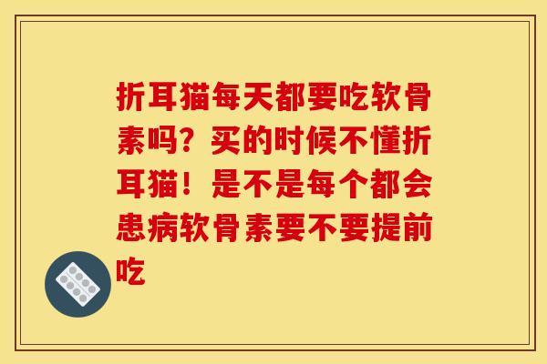 折耳猫每天都要吃软骨素吗？买的时候不懂折耳猫！是不是每个都会患病软骨素要不要提前吃