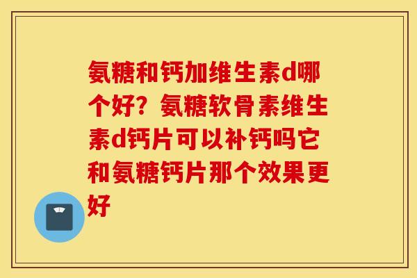 氨糖和钙加维生素d哪个好？氨糖软骨素维生素d钙片可以补钙吗它和氨糖钙片那个效果更好