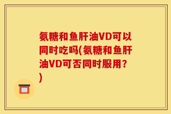 氨糖和鱼肝油VD可以同时吃吗(氨糖和鱼肝油VD可否同时服用？)