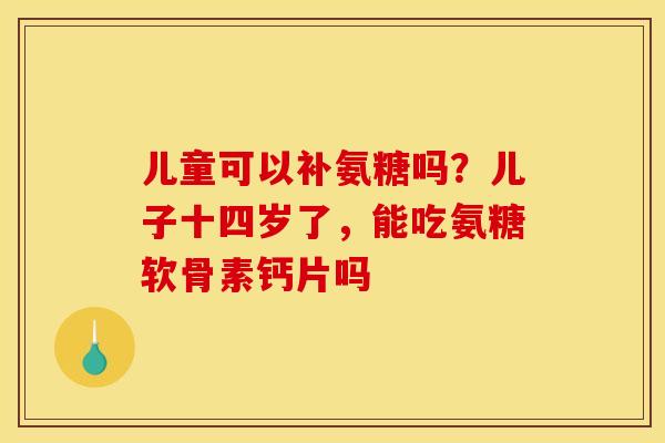 儿童可以补氨糖吗？儿子十四岁了，能吃氨糖软骨素钙片吗
