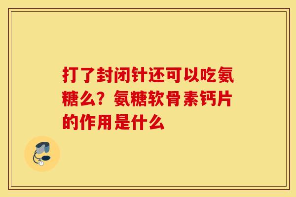 打了封闭针还可以吃氨糖么？氨糖软骨素钙片的作用是什么