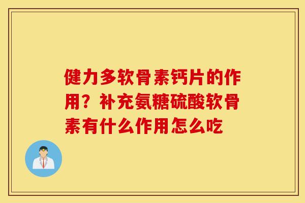 健力多软骨素钙片的作用？补充氨糖硫酸软骨素有什么作用怎么吃