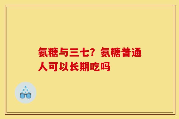 氨糖与三七？氨糖普通人可以长期吃吗