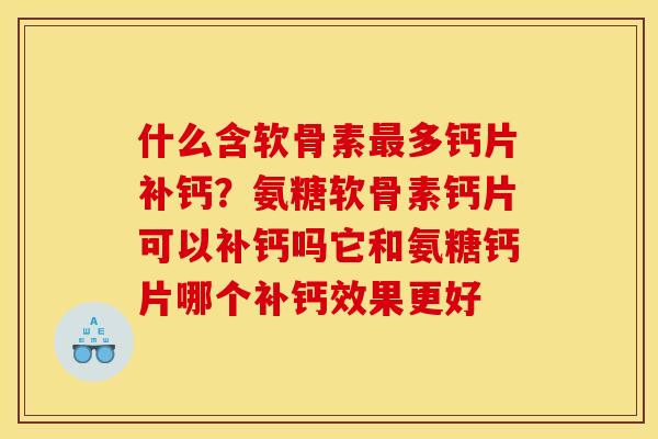 什么含软骨素最多钙片补钙？氨糖软骨素钙片可以补钙吗它和氨糖钙片哪个补钙效果更好