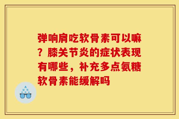 弹响肩吃软骨素可以嘛？膝关节炎的症状表现有哪些，补充多点氨糖软骨素能缓解吗