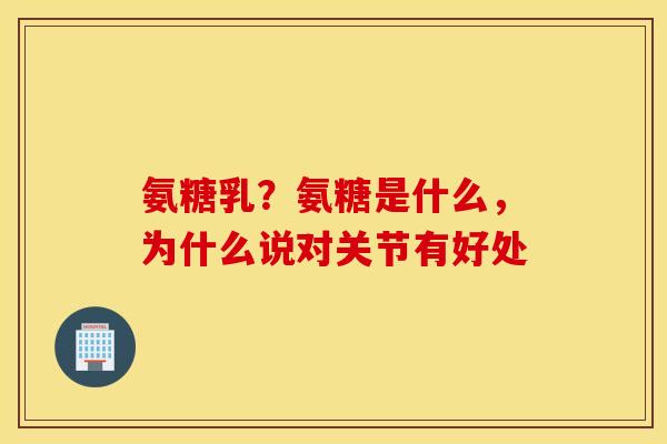 氨糖乳？氨糖是什么，为什么说对关节有好处