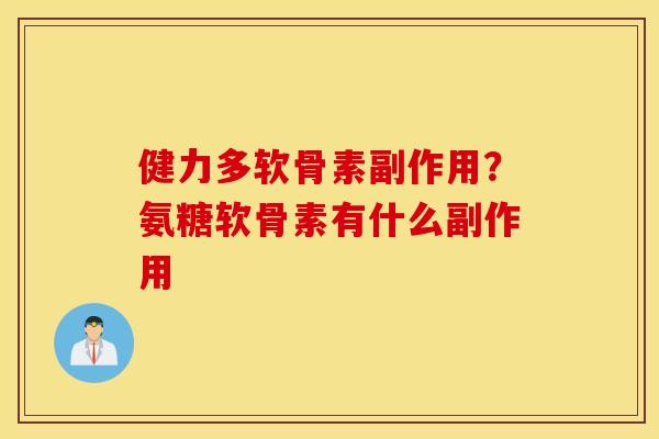 健力多软骨素副作用？氨糖软骨素有什么副作用