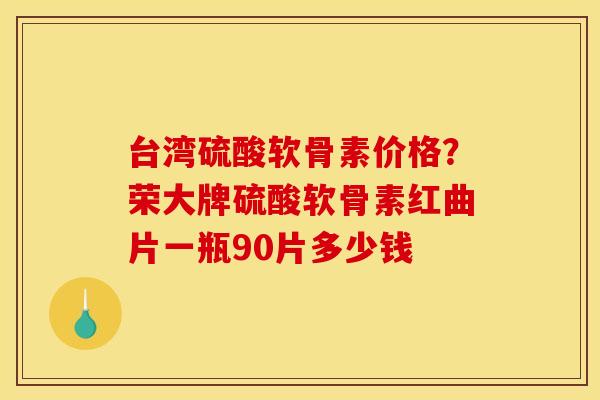台湾硫酸软骨素价格？荣大牌硫酸软骨素红曲片一瓶90片多少钱