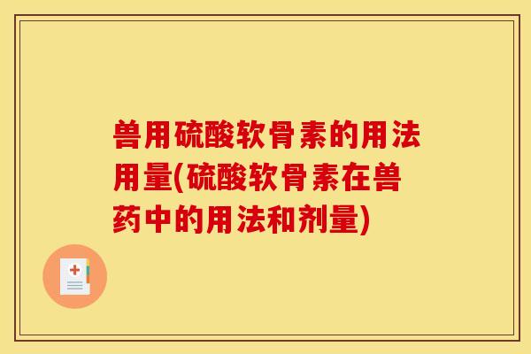 兽用硫酸软骨素的用法用量(硫酸软骨素在兽药中的用法和剂量)