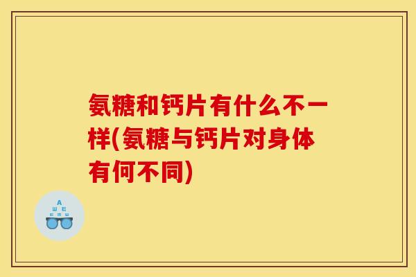 氨糖和钙片有什么不一样(氨糖与钙片对身体有何不同)