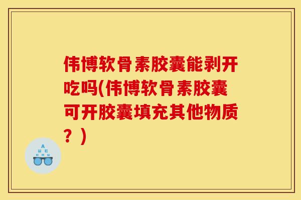 伟博软骨素胶囊能剥开吃吗(伟博软骨素胶囊可开胶囊填充其他物质？)