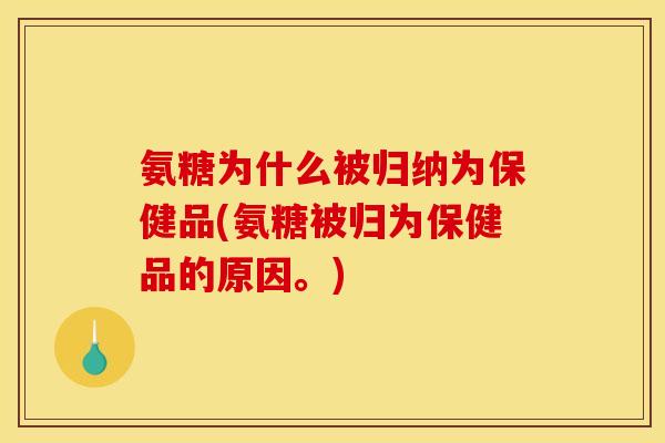 氨糖为什么被归纳为保健品(氨糖被归为保健品的原因。)
