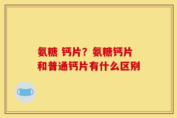 氨糖 钙片？氨糖钙片和普通钙片有什么区别