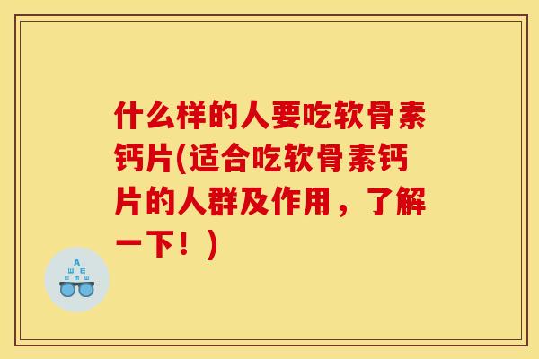 什么样的人要吃软骨素钙片(适合吃软骨素钙片的人群及作用，了解一下！)