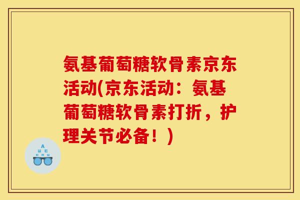 氨基葡萄糖软骨素京东活动(京东活动：氨基葡萄糖软骨素打折，护理关节必备！)