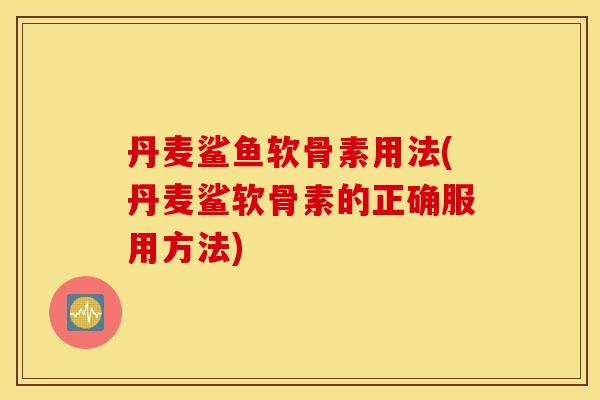 丹麦鲨鱼软骨素用法(丹麦鲨软骨素的正确服用方法)