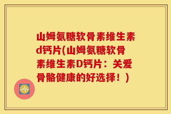 山姆氨糖软骨素维生素d钙片(山姆氨糖软骨素维生素D钙片：关爱骨骼健康的好选择！)