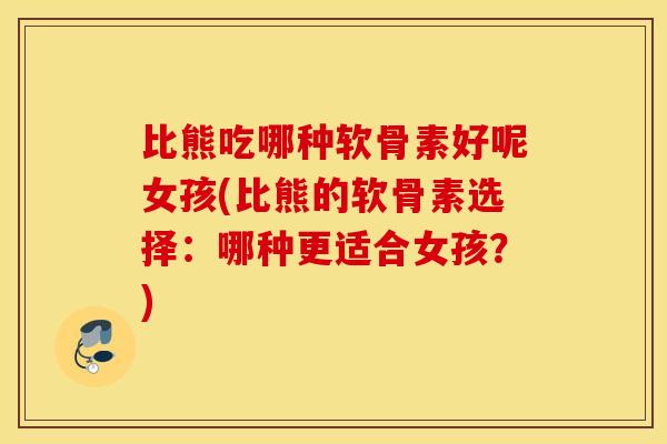 比熊吃哪种软骨素好呢女孩(比熊的软骨素选择：哪种更适合女孩？)