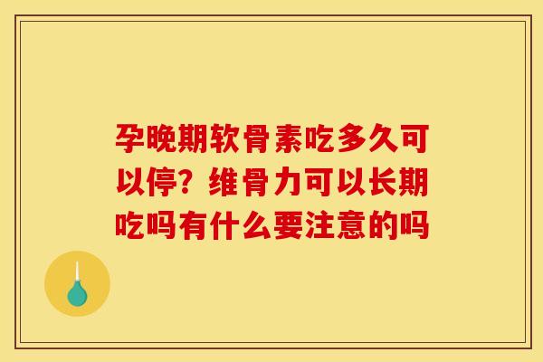 孕晚期软骨素吃多久可以停？维骨力可以长期吃吗有什么要注意的吗