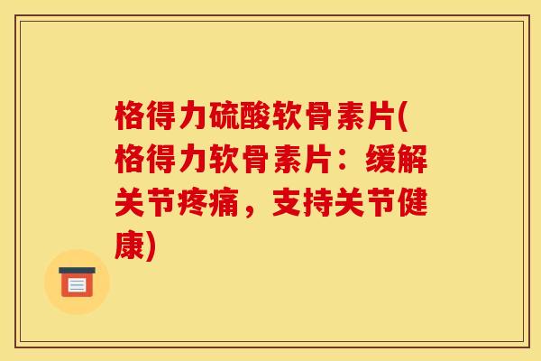 格得力硫酸软骨素片(格得力软骨素片：缓解关节疼痛，支持关节健康)