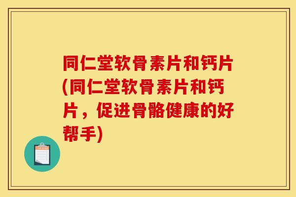 同仁堂软骨素片和钙片(同仁堂软骨素片和钙片，促进骨骼健康的好帮手)