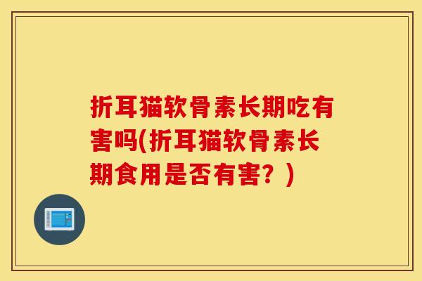折耳猫软骨素长期吃有害吗(折耳猫软骨素长期食用是否有害？)
