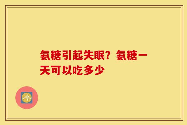 氨糖引起失眠？氨糖一天可以吃多少