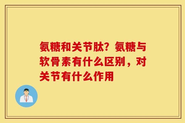 氨糖和关节肽？氨糖与软骨素有什么区别，对关节有什么作用