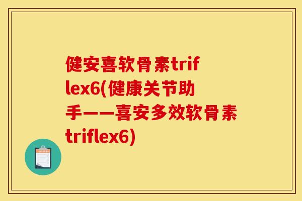 健安喜软骨素triflex6(健康关节助手——喜安多效软骨素triflex6)