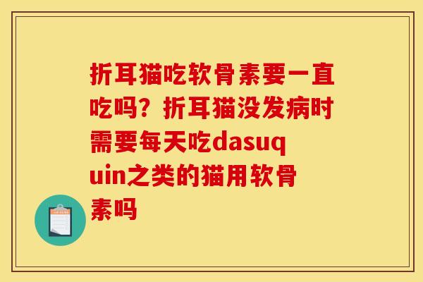 折耳猫吃软骨素要一直吃吗？折耳猫没发病时需要每天吃dasuquin之类的猫用软骨素吗