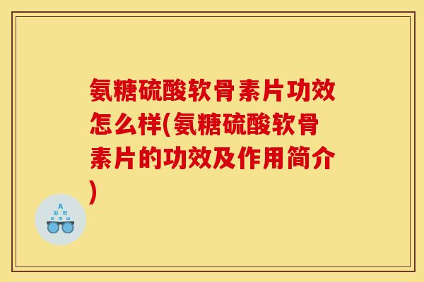 氨糖硫酸软骨素片功效怎么样(氨糖硫酸软骨素片的功效及作用简介)