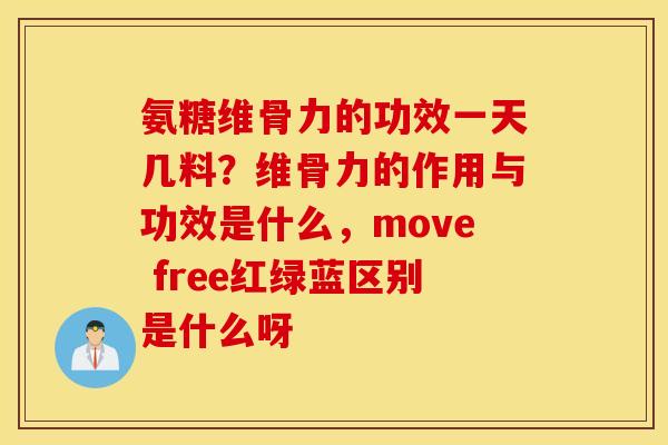 氨糖维骨力的功效一天几料？维骨力的作用与功效是什么，move free红绿蓝区别是什么呀