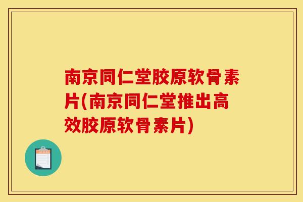 南京同仁堂胶原软骨素片(南京同仁堂推出高效胶原软骨素片) 南京同仁堂胶原软骨素片(南京同仁堂推出高效胶原软骨素片)