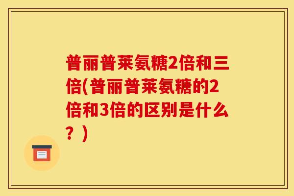 普丽普莱氨糖2倍和三倍(普丽普莱氨糖的2倍和3倍的区别是什么？)