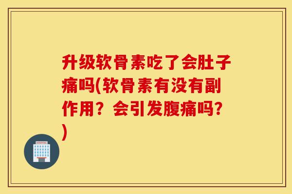 升级软骨素吃了会肚子痛吗(软骨素有没有副作用？会引发腹痛吗？)