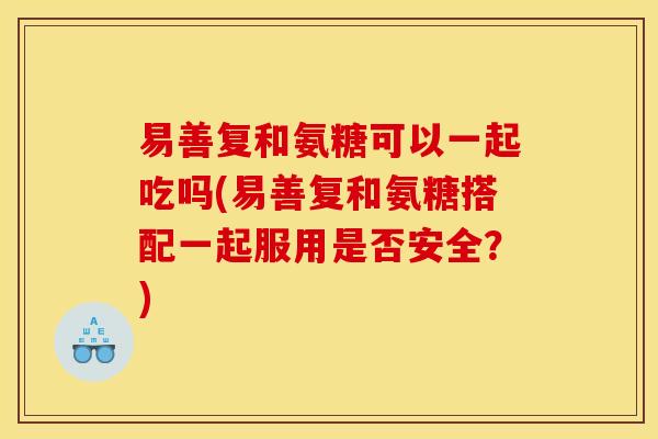 易善复和氨糖可以一起吃吗(易善复和氨糖搭配一起服用是否安全？)