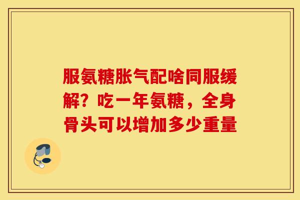 服氨糖胀气配啥同服缓解？吃一年氨糖，全身骨头可以增加多少重量