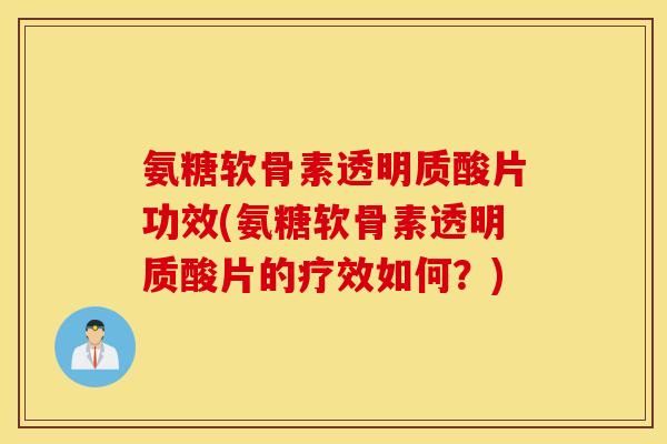 氨糖软骨素透明质酸片功效(氨糖软骨素透明质酸片的疗效如何？)