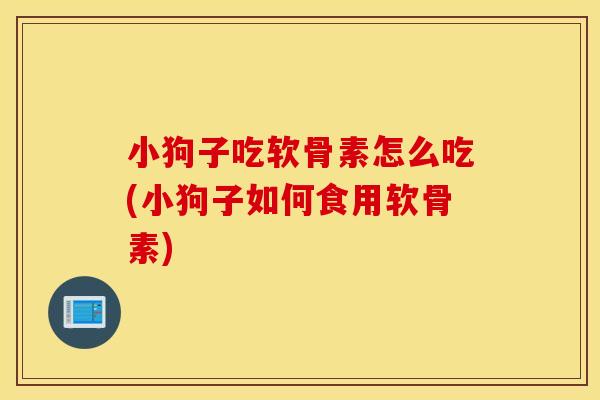 小狗子吃软骨素怎么吃(小狗子如何食用软骨素)