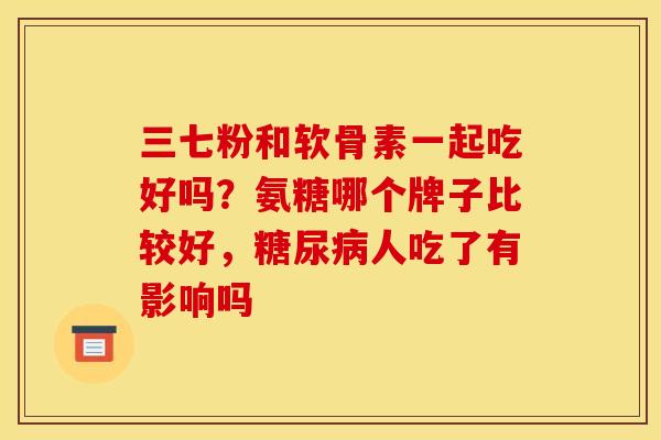 三七粉和软骨素一起吃好吗？氨糖哪个牌子比较好，糖尿病人吃了有影响吗