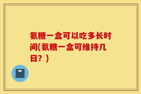氨糖一盒可以吃多长时间(氨糖一盒可维持几日？)