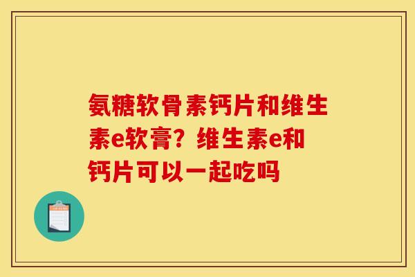 氨糖软骨素钙片和维生素e软膏？维生素e和钙片可以一起吃吗