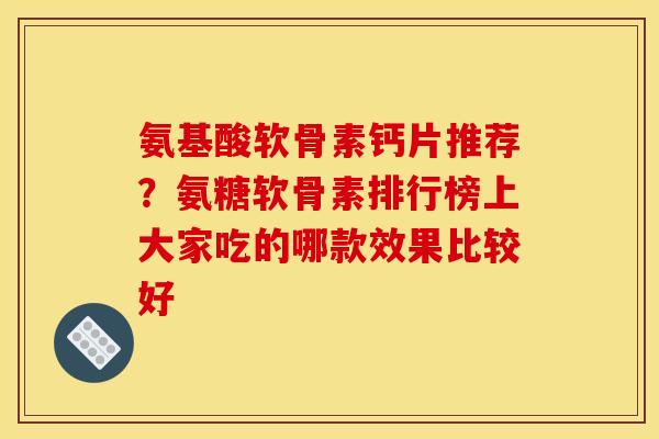 氨基酸软骨素钙片推荐？氨糖软骨素排行榜上大家吃的哪款效果比较好