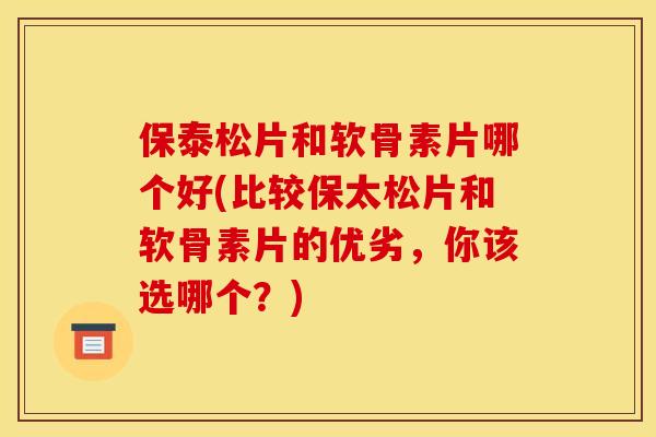 保泰松片和软骨素片哪个好(比较保太松片和软骨素片的优劣，你该选哪个？)