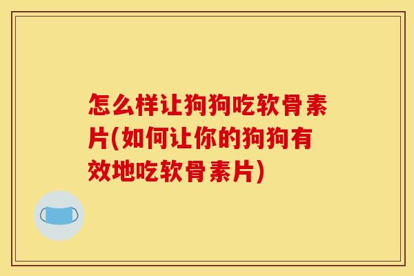 怎么样让狗狗吃软骨素片(如何让你的狗狗有效地吃软骨素片)