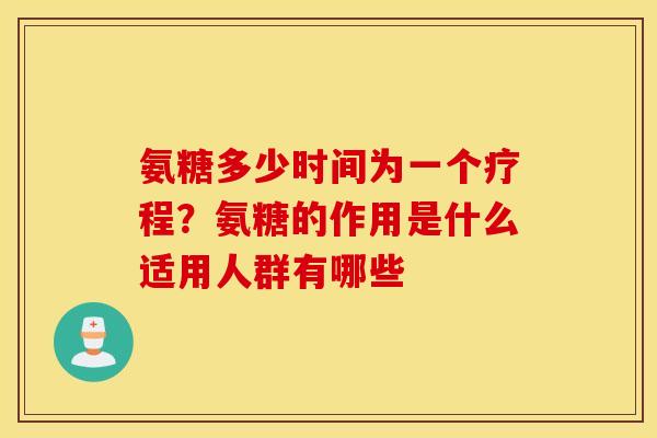 氨糖多少时间为一个疗程？氨糖的作用是什么适用人群有哪些