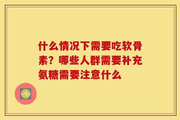 什么情况下需要吃软骨素？哪些人群需要补充氨糖需要注意什么
